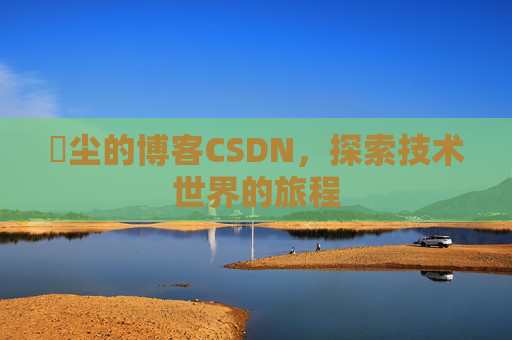 玦尘的博客CSDN，探索技术世界的旅程